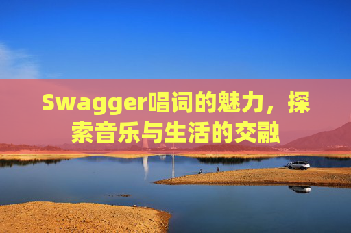 Swagger唱词的魅力,探索音乐与生活的交融